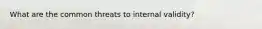 What are the common threats to internal validity?