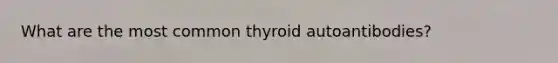 What are the most common thyroid autoantibodies?