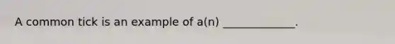 A common tick is an example of a(n) _____________.