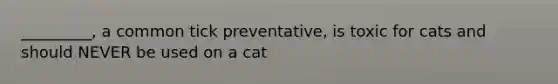 _________, a common tick preventative, is toxic for cats and should NEVER be used on a cat