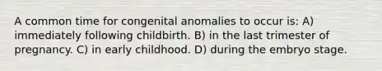 A common time for congenital anomalies to occur is: A) immediately following childbirth. B) in the last trimester of pregnancy. C) in early childhood. D) during the embryo stage.