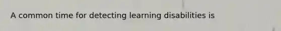 A common time for detecting learning disabilities is