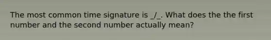 The most common time signature is _/_. What does the the first number and the second number actually mean?