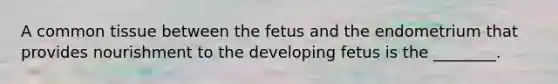 A common tissue between the fetus and the endometrium that provides nourishment to the developing fetus is the ________.