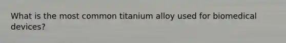 What is the most common titanium alloy used for biomedical devices?