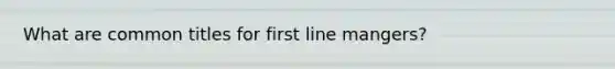 What are common titles for first line mangers?