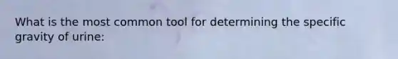 What is the most common tool for determining the specific gravity of urine: