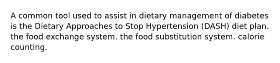 A common tool used to assist in dietary management of diabetes is the Dietary Approaches to Stop Hypertension (DASH) diet plan. the food exchange system. the food substitution system. calorie counting.