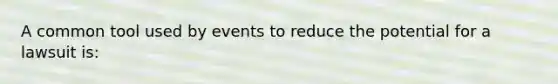 A common tool used by events to reduce the potential for a lawsuit is: