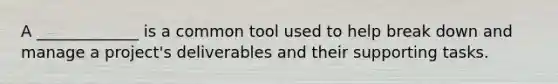 A _____________ is a common tool used to help break down and manage a project's deliverables and their supporting tasks.