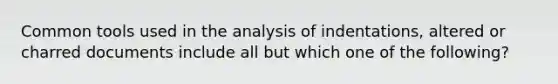 Common tools used in the analysis of indentations, altered or charred documents include all but which one of the following?