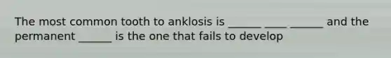 The most common tooth to anklosis is ______ ____ ______ and the permanent ______ is the one that fails to develop