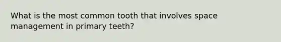 What is the most common tooth that involves space management in primary teeth?