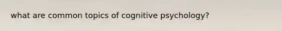 what are common topics of cognitive psychology?