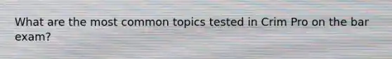 What are the most common topics tested in Crim Pro on the bar exam?