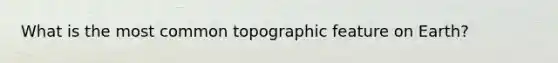 What is the most common topographic feature on Earth?