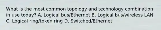 What is the most common topology and technology combination in use today? A. Logical bus/Ethernet B. Logical bus/wireless LAN C. Logical ring/token ring D. Switched/Ethernet