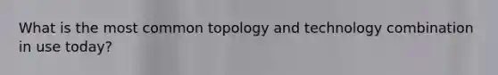 What is the most common topology and technology combination in use today?