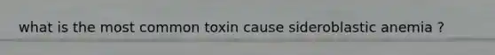 what is the most common toxin cause sideroblastic anemia ?