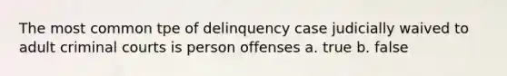 The most common tpe of delinquency case judicially waived to adult criminal courts is person offenses a. true b. false