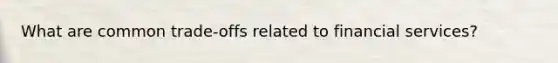 What are common trade-offs related to financial services?
