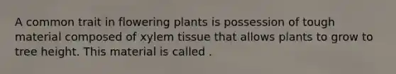 A common trait in flowering plants is possession of tough material composed of xylem tissue that allows plants to grow to tree height. This material is called .