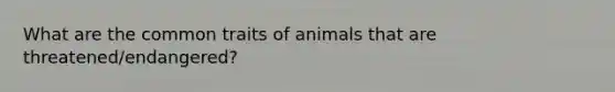 What are the common traits of animals that are threatened/endangered?