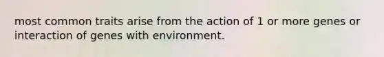 most common traits arise from the action of 1 or more genes or interaction of genes with environment.