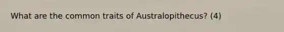 What are the common traits of Australopithecus? (4)