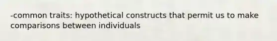 -common traits: hypothetical constructs that permit us to make comparisons between individuals