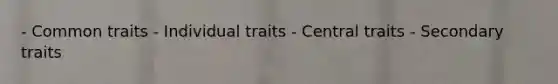 - Common traits - Individual traits - Central traits - Secondary traits