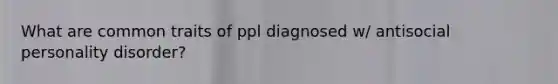 What are common traits of ppl diagnosed w/ antisocial personality disorder?