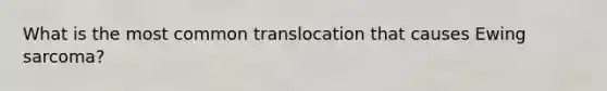 What is the most common translocation that causes Ewing sarcoma?