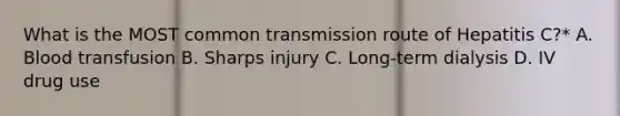 What is the MOST common transmission route of Hepatitis C?* A. Blood transfusion B. Sharps injury C. Long-term dialysis D. IV drug use