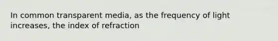 In common transparent media, as the frequency of light increases, the index of refraction