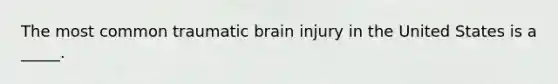 The most common traumatic brain injury in the United States is a _____.