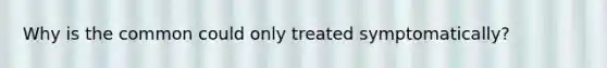 Why is the common could only treated symptomatically?