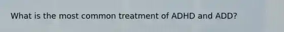 What is the most common treatment of ADHD and ADD?