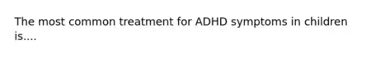 The most common treatment for ADHD symptoms in children is....