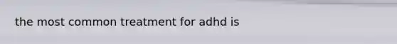 the most common treatment for adhd is