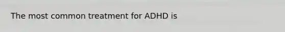 The most common treatment for ADHD is