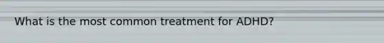 What is the most common treatment for ADHD?