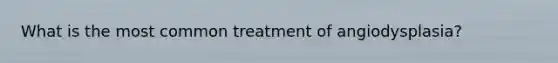 What is the most common treatment of angiodysplasia?