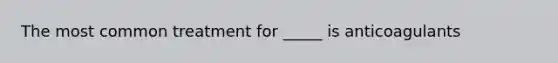 The most common treatment for _____ is anticoagulants