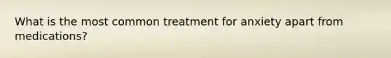 What is the most common treatment for anxiety apart from medications?