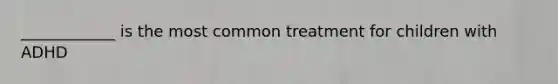 ____________ is the most common treatment for children with ADHD