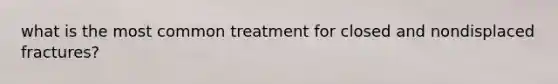 what is the most common treatment for closed and nondisplaced fractures?