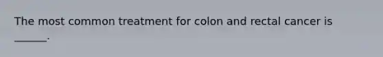 The most common treatment for colon and rectal cancer is ______.