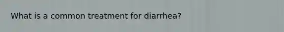 What is a common treatment for diarrhea?