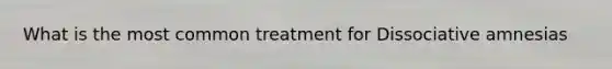 What is the most common treatment for Dissociative amnesias